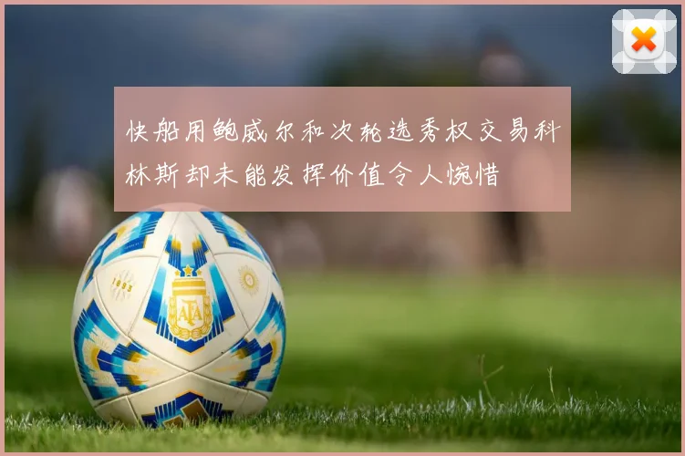 快船用鲍威尔和次轮选秀权交易科林斯却未能发挥价值令人惋惜