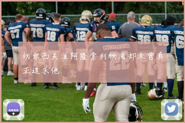 切尔西关注阿隆索利物浦却未曾真正追求他