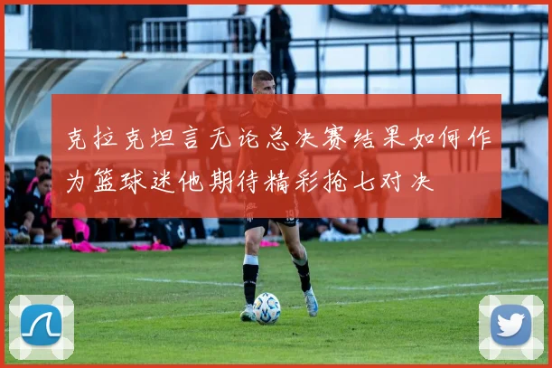 克拉克坦言无论总决赛结果如何作为篮球迷他期待精彩抢七对决