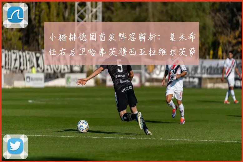 小猪排德国首发阵容解析：基米希任右后卫哈弗茨穆西亚拉维尔茨萨内齐聚一堂