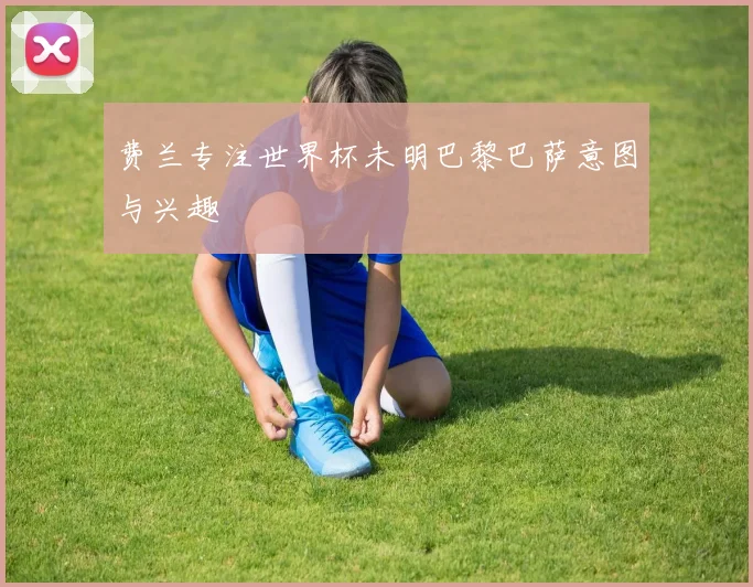 费兰专注世界杯未明巴黎巴萨意图与兴趣