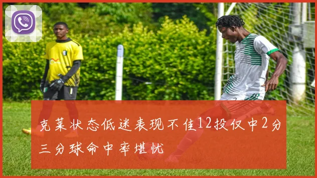 克莱状态低迷表现不佳12投仅中2分三分球命中率堪忧