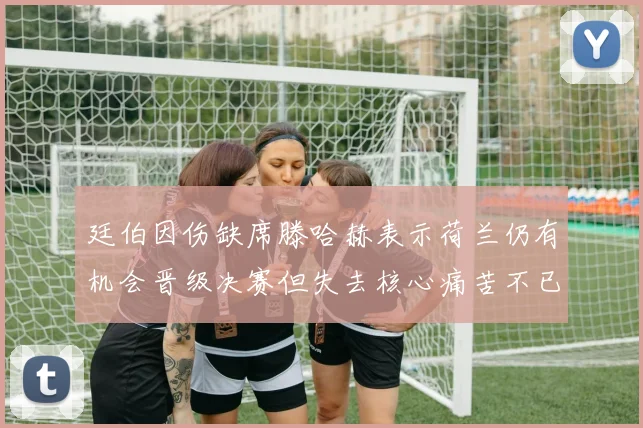 廷伯因伤缺席滕哈赫表示荷兰仍有机会晋级决赛但失去核心痛苦不已