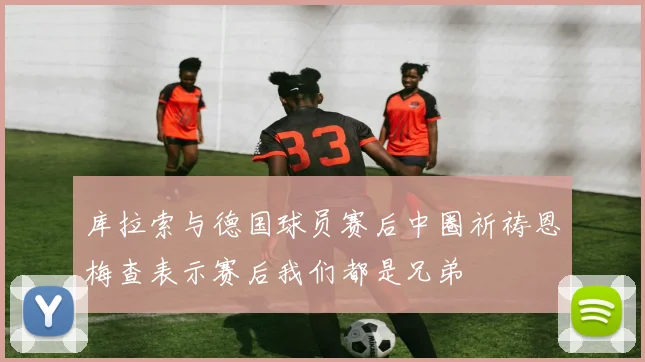 库拉索与德国球员赛后中圈祈祷恩梅查表示赛后我们都是兄弟