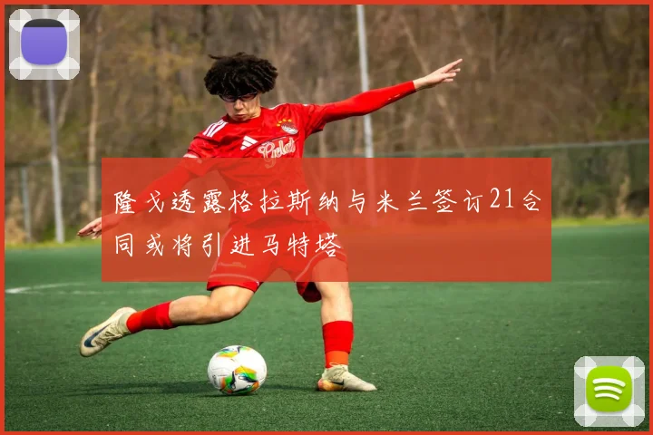 隆戈透露格拉斯纳与米兰签订21合同或将引进马特塔