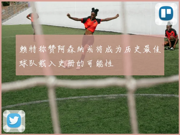 赖特称赞阿森纳或将成为历史最佳球队载入史册的可能性