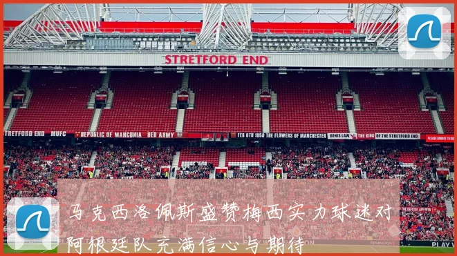 马克西洛佩斯盛赞梅西实力球迷对阿根廷队充满信心与期待