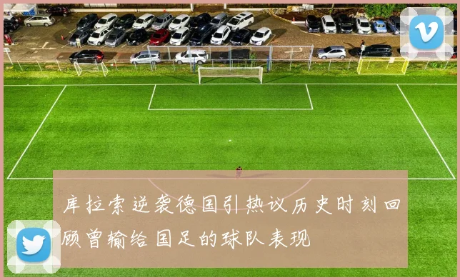 库拉索逆袭德国引热议历史时刻回顾曾输给国足的球队表现