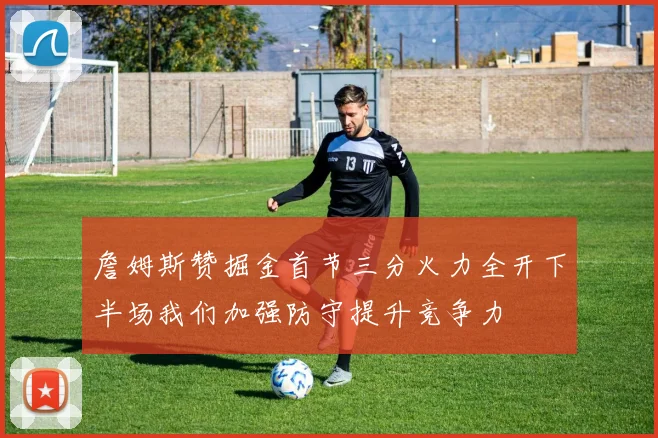 詹姆斯赞掘金首节三分火力全开下半场我们加强防守提升竞争力