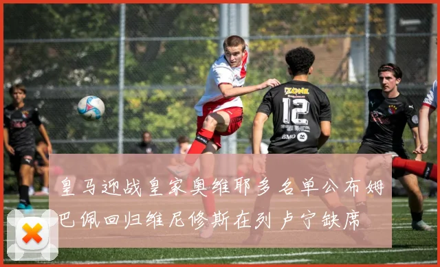 皇马迎战皇家奥维耶多名单公布姆巴佩回归维尼修斯在列卢宁缺席