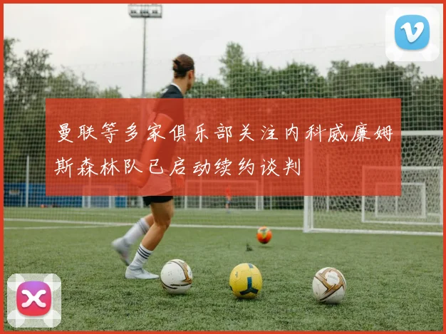 曼联等多家俱乐部关注内科威廉姆斯森林队已启动续约谈判
