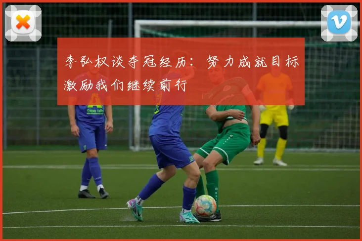 李弘权谈夺冠经历：努力成就目标激励我们继续前行