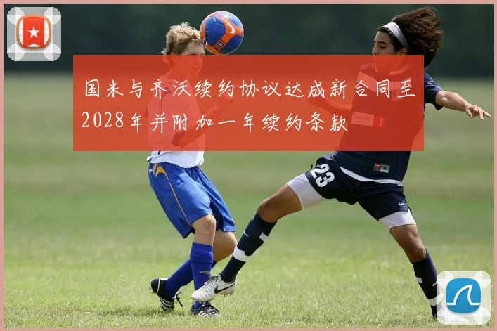国米与齐沃续约协议达成新合同至2028年并附加一年续约条款