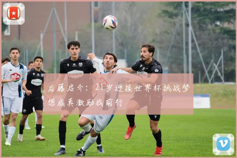 后藤启介：21岁迎接世界杯挑战梦想成真激励我前行