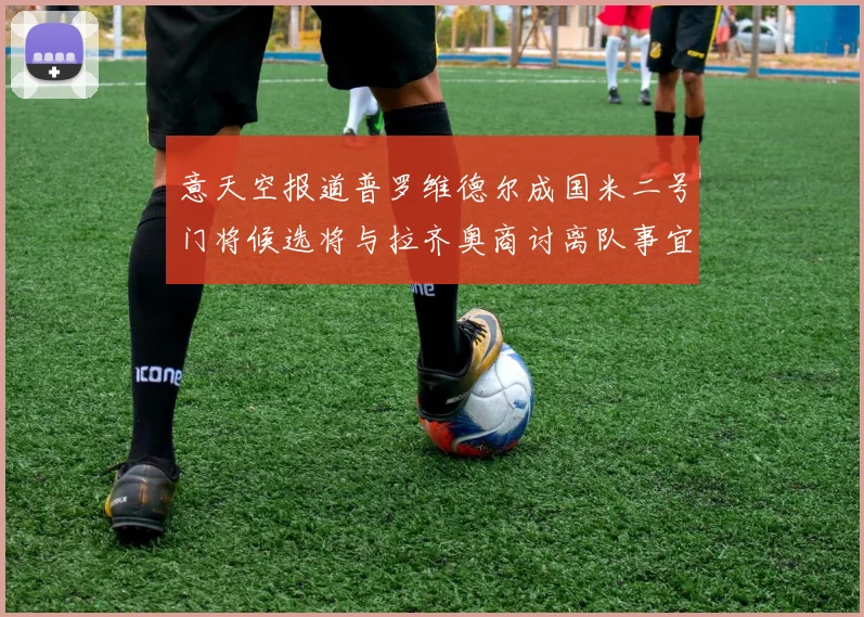 意天空报道普罗维德尔成国米二号门将候选将与拉齐奥商讨离队事宜
