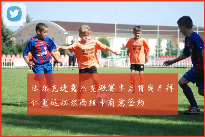 法尔克透露杰克逊赛季后将离开拜仁重返切尔西纽卡有意签约