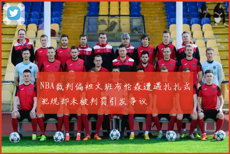 NBA裁判偏袒文班布伦森遭遇扎扎式犯规却未被判罚引发争议