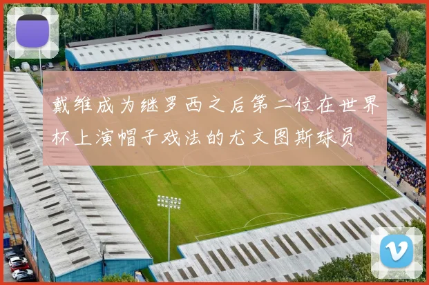 戴维成为继罗西之后第二位在世界杯上演帽子戏法的尤文图斯球员