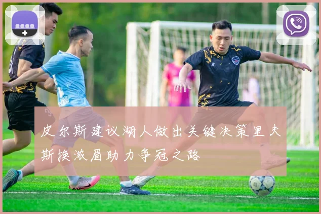 皮尔斯建议湖人做出关键决策里夫斯换浓眉助力争冠之路