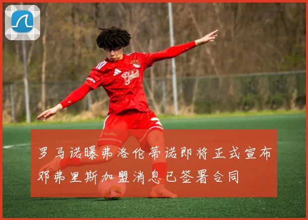 罗马诺曝弗洛伦蒂诺即将正式宣布邓弗里斯加盟消息已签署合同
