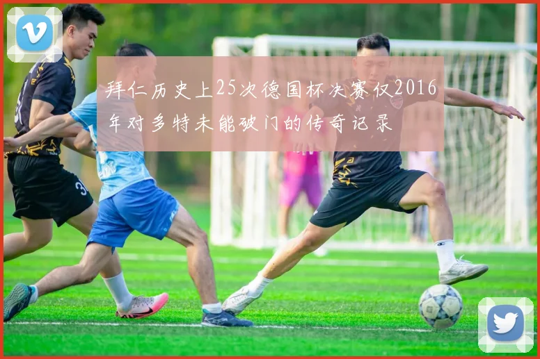 拜仁历史上25次德国杯决赛仅2016年对多特未能破门的传奇记录
