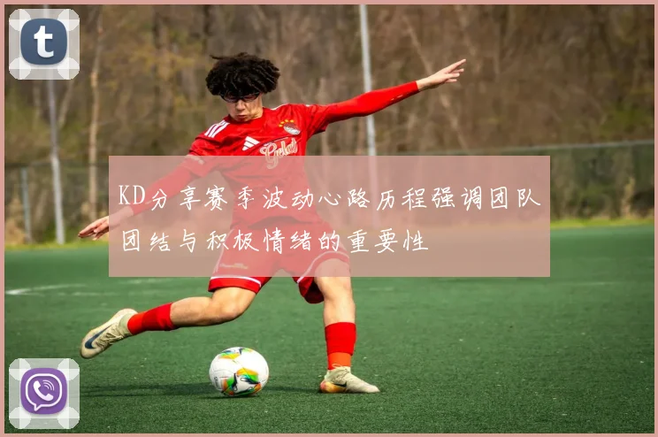 KD分享赛季波动心路历程强调团队团结与积极情绪的重要性