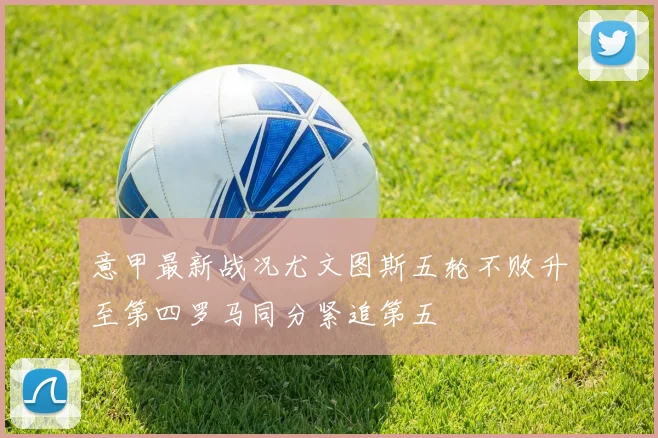 意甲最新战况尤文图斯五轮不败升至第四罗马同分紧追第五