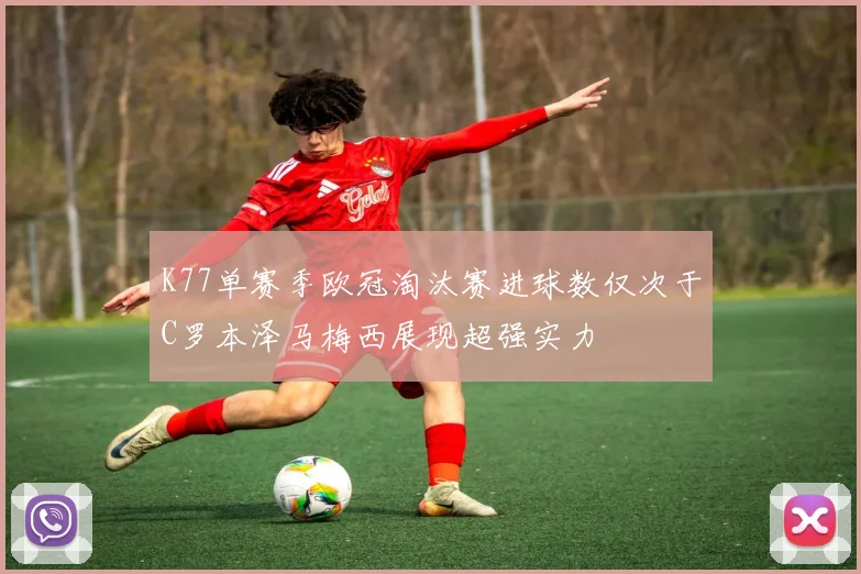 K77单赛季欧冠淘汰赛进球数仅次于C罗本泽马梅西展现超强实力