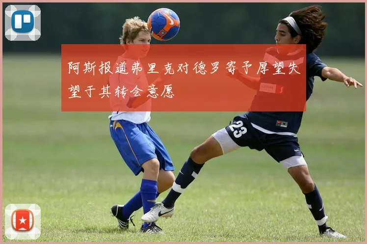 阿斯报道弗里克对德罗寄予厚望失望于其转会意愿
