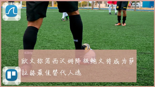 欧文称若西汉姆降级鲍文将成为萨拉赫最佳替代人选