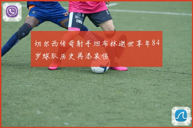 切尔西传奇射手坦布林逝世享年84岁球队历史再添哀伤