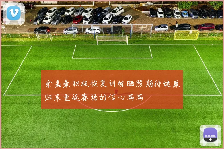 余嘉豪积极恢复训练晒照期待健康归来重返赛场的信心满满